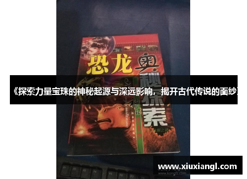 《探索力量宝珠的神秘起源与深远影响,揭开古代传说的面纱》 《探索力量宝珠的神秘起源与深远影响,揭开古代传说的面纱》