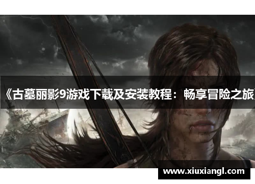 《古墓丽影9游戏下载及安装教程:畅享冒险之旅》 《古墓丽影9游戏下载及安装教程:畅享冒险之旅》