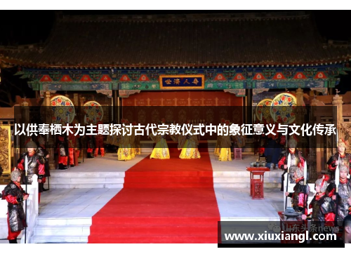 以供奉栖木为主题探讨古代宗教仪式中的象征意义与文化传承 以供奉栖木为主题探讨古代宗教仪式中的象征意义与文化传承